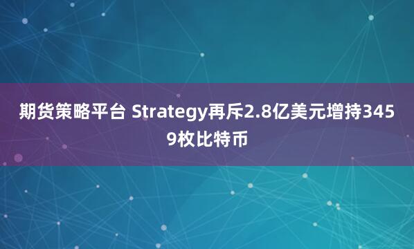 期货策略平台 Strategy再斥2.8亿美元增持3459枚比特币