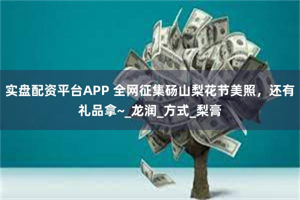 实盘配资平台APP 全网征集砀山梨花节美照，还有礼品拿~_龙润_方式_梨膏