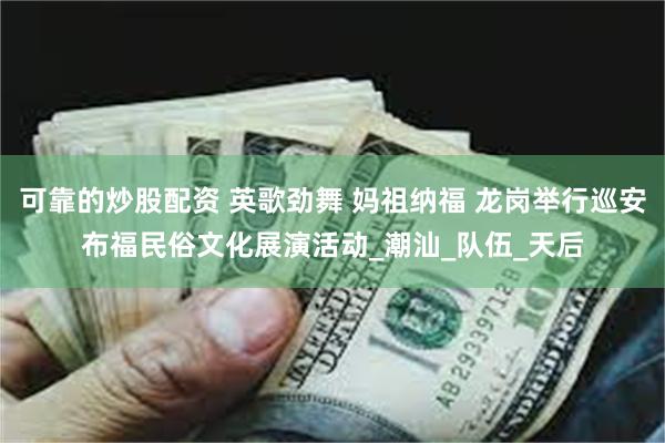 可靠的炒股配资 英歌劲舞 妈祖纳福 龙岗举行巡安布福民俗文化展演活动_潮汕_队伍_天后
