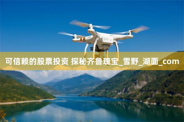 可信赖的股票投资 探秘齐鲁瑰宝_雪野_湖面_com