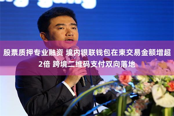 股票质押专业融资 境内银联钱包在柬交易金额增超2倍 跨境二维码支付双向落地