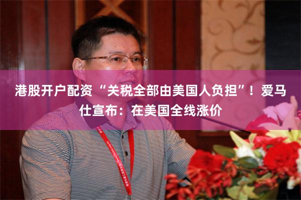 港股开户配资 “关税全部由美国人负担”！爱马仕宣布：在美国全线涨价