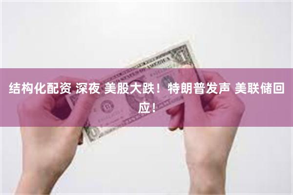 结构化配资 深夜 美股大跌！特朗普发声 美联储回应！