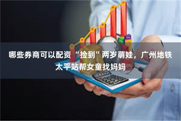 哪些券商可以配资 “捡到”两岁萌娃，广州地铁太平站帮女童找妈妈