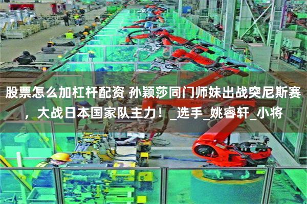 股票怎么加杠杆配资 孙颖莎同门师妹出战突尼斯赛，大战日本国家队主力！_选手_姚睿轩_小将