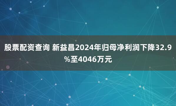股票配资查询 新益昌2024年归母净利润下降32.9%至4046万元
