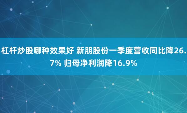 杠杆炒股哪种效果好 新朋股份一季度营收同比降26.7% 归母净利润降16.9%
