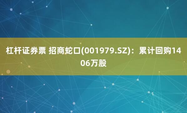 杠杆证券票 招商蛇口(001979.SZ)：累计回购1406万股