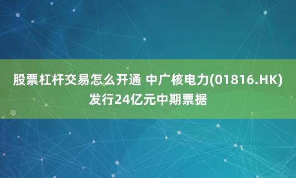 股票杠杆交易怎么开通 中广核电力(01816.HK)发行24亿元中期票据