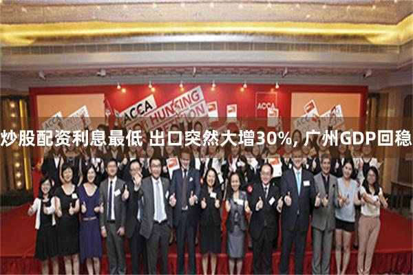 炒股配资利息最低 出口突然大增30%, 广州GDP回稳