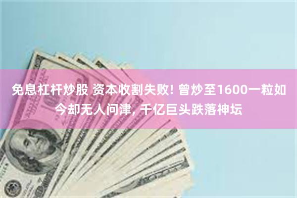 免息杠杆炒股 资本收割失败! 曾炒至1600一粒如今却无人问津, 千亿巨头跌落神坛
