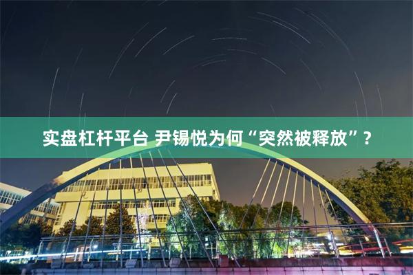 实盘杠杆平台 尹锡悦为何“突然被释放”？