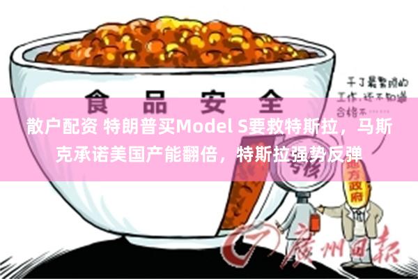 散户配资 特朗普买Model S要救特斯拉，马斯克承诺美国产能翻倍，特斯拉强势反弹