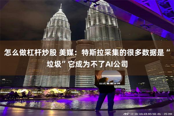 怎么做杠杆炒股 美媒：特斯拉采集的很多数据是“垃圾”它成为不了AI公司
