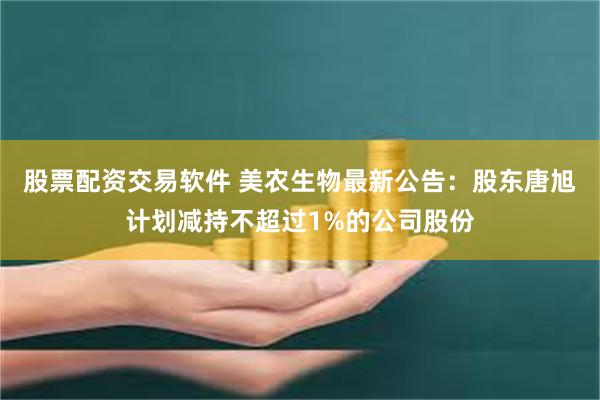 股票配资交易软件 美农生物最新公告：股东唐旭计划减持不超过1%的公司股份