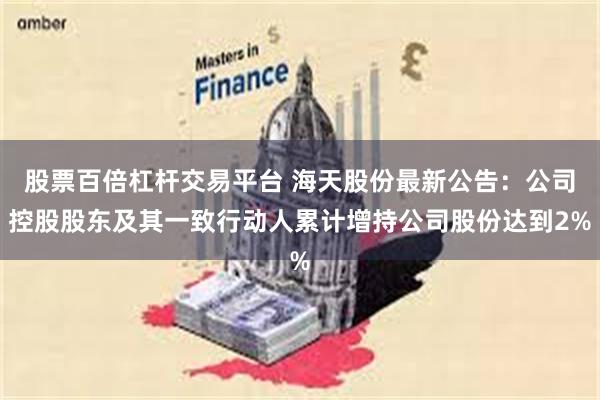股票百倍杠杆交易平台 海天股份最新公告：公司控股股东及其一致行动人累计增持公司股份达到2%