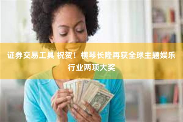 证券交易工具 祝贺！横琴长隆再获全球主题娱乐行业两项大奖