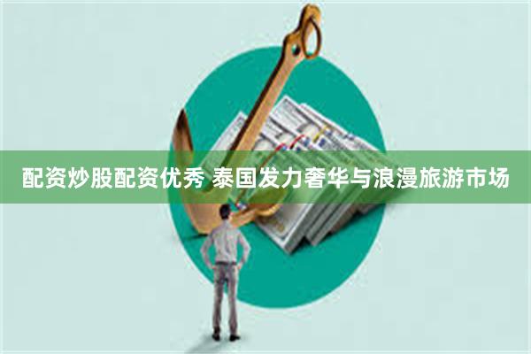 配资炒股配资优秀 泰国发力奢华与浪漫旅游市场