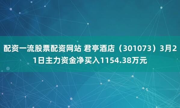配资一流股票配资网站 君亭酒店（301073）3月21日主力资金净买入1154.38万元
