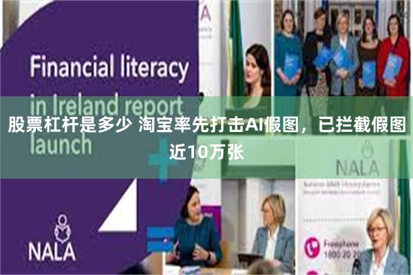 股票杠杆是多少 淘宝率先打击AI假图，已拦截假图近10万张