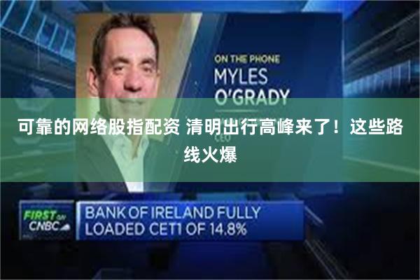 可靠的网络股指配资 清明出行高峰来了！这些路线火爆