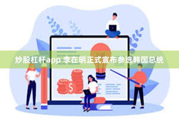 炒股杠杆app 李在明正式宣布参选韩国总统