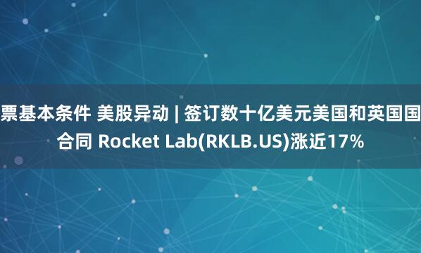 股票基本条件 美股异动 | 签订数十亿美元美国和英国国防合同 Rocket Lab(RKLB.US)涨近17%