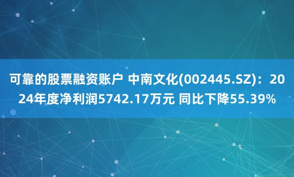 可靠的股票融资账户 中南文化(002445.SZ)：2024年度净利润5742.17万元 同比下降55.39%