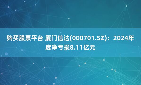 购买股票平台 厦门信达(000701.SZ)：2024年度净亏损8.11亿元
