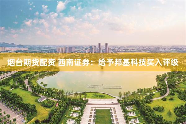 烟台期货配资 西南证券：给予邦基科技买入评级