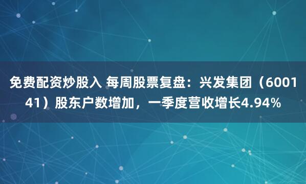免费配资炒股入 每周股票复盘：兴发集团（600141）股东户数增加，一季度营收增长4.94%