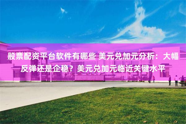 股票配资平台软件有哪些 美元兑加元分析：大幅反弹还是企稳？美元兑加元临近关键水平