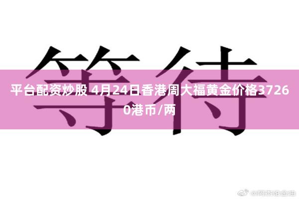 平台配资炒股 4月24日香港周大福黄金价格37260港币/两