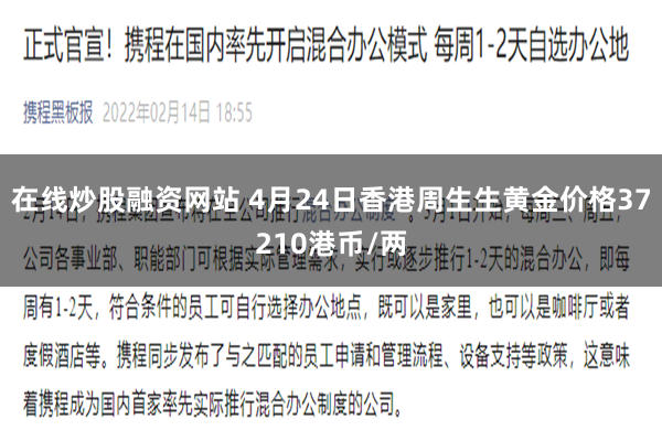 在线炒股融资网站 4月24日香港周生生黄金价格37210港币/两