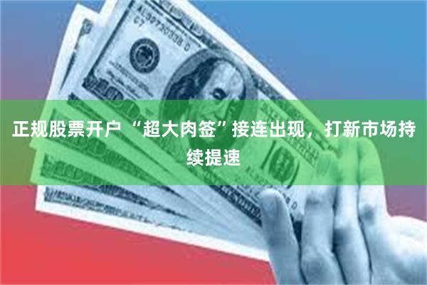 正规股票开户 “超大肉签”接连出现，打新市场持续提速