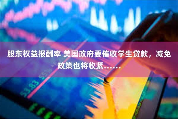 股东权益报酬率 美国政府要催收学生贷款，减免政策也将收紧……