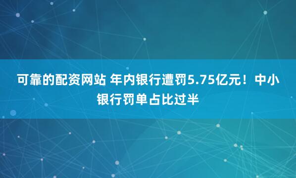 可靠的配资网站 年内银行遭罚5.75亿元！中小银行罚单占比过半