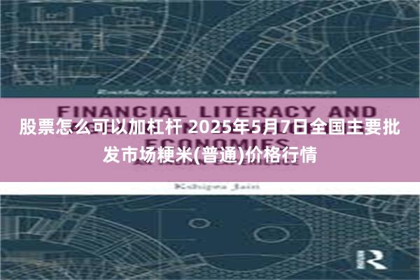 股票怎么可以加杠杆 2025年5月7日全国主要批发市场粳米(普通)价格行情