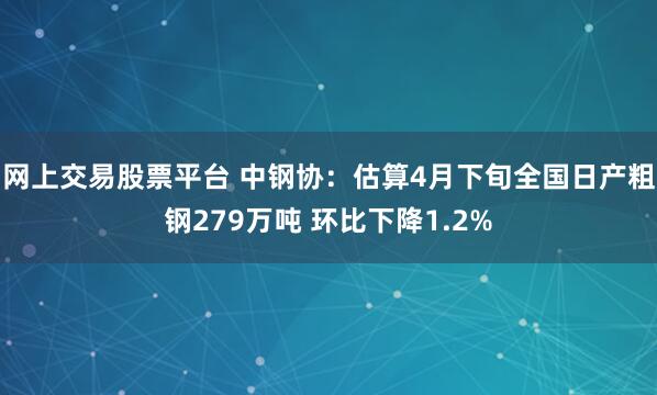 网上交易股票平台 中钢协：估算4月下旬全国日产粗钢279万吨 环比下降1.2%