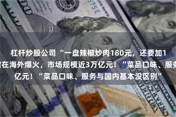 杠杆炒股公司 “一盘辣椒炒肉180元，还要加10%服务费”，中餐馆在海外爆火，市场规模近3万亿元！“菜品口味、服务与国内基本没区别”