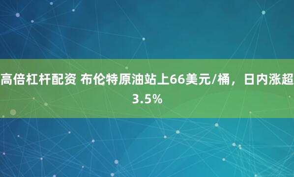 高倍杠杆配资 布伦特原油站上66美元/桶，日内涨超3.5%