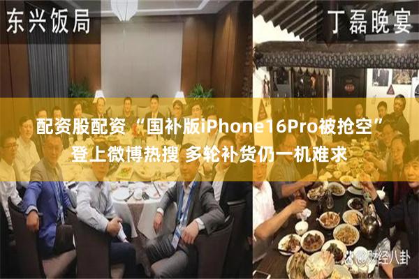 配资股配资 “国补版iPhone16Pro被抢空”登上微博热搜 多轮补货仍一机难求