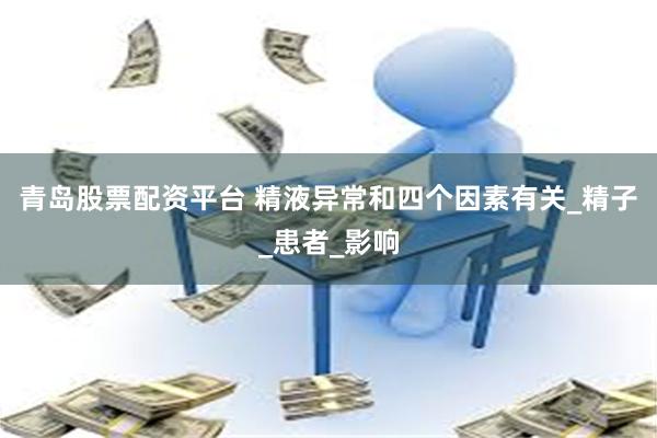 青岛股票配资平台 精液异常和四个因素有关_精子_患者_影响