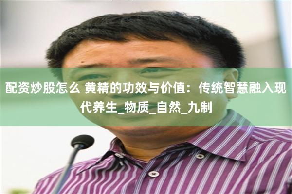 配资炒股怎么 黄精的功效与价值：传统智慧融入现代养生_物质_自然_九制