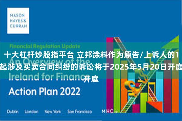 十大杠杆炒股指平台 立邦涂料作为原告/上诉人的1起涉及买卖合同纠纷的诉讼将于2025年5月20日开庭