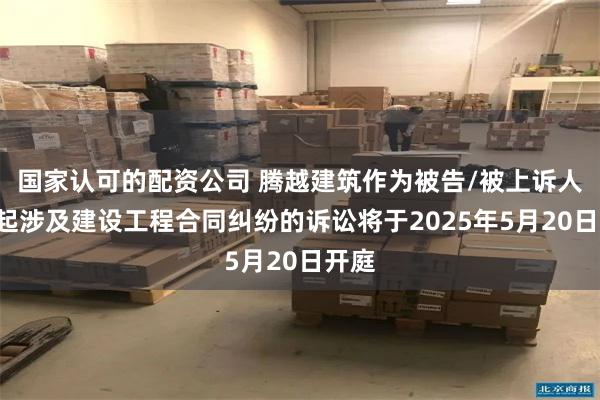 国家认可的配资公司 腾越建筑作为被告/被上诉人的1起涉及建设工程合同纠纷的诉讼将于2025年5月20日开庭