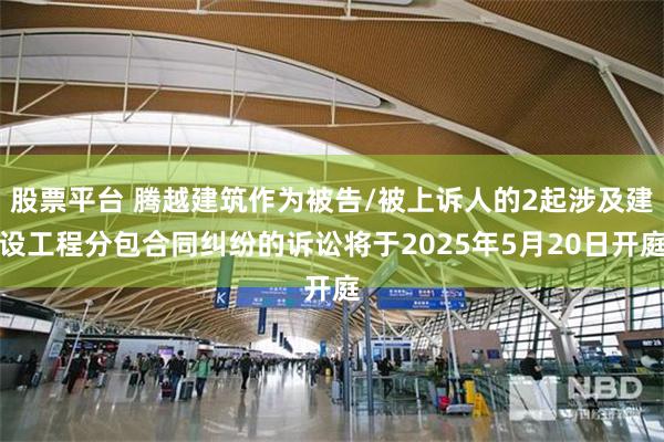 股票平台 腾越建筑作为被告/被上诉人的2起涉及建设工程分包合同纠纷的诉讼将于2025年5月20日开庭
