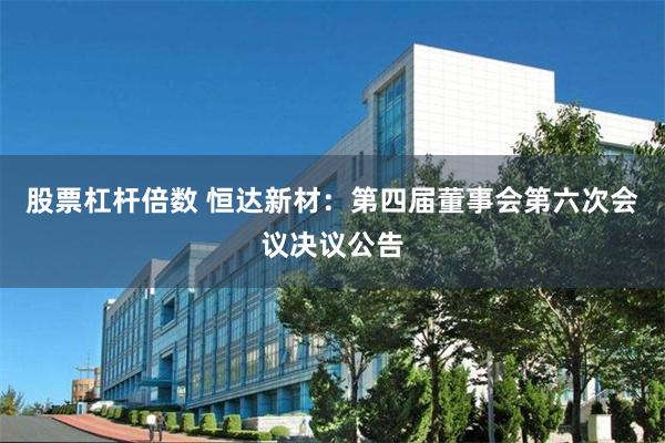 股票杠杆倍数 恒达新材：第四届董事会第六次会议决议公告