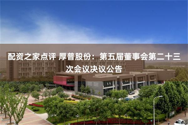 配资之家点评 厚普股份：第五届董事会第二十三次会议决议公告