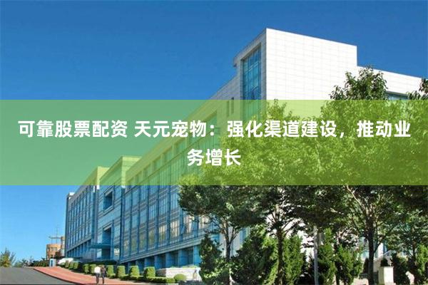 可靠股票配资 天元宠物：强化渠道建设，推动业务增长